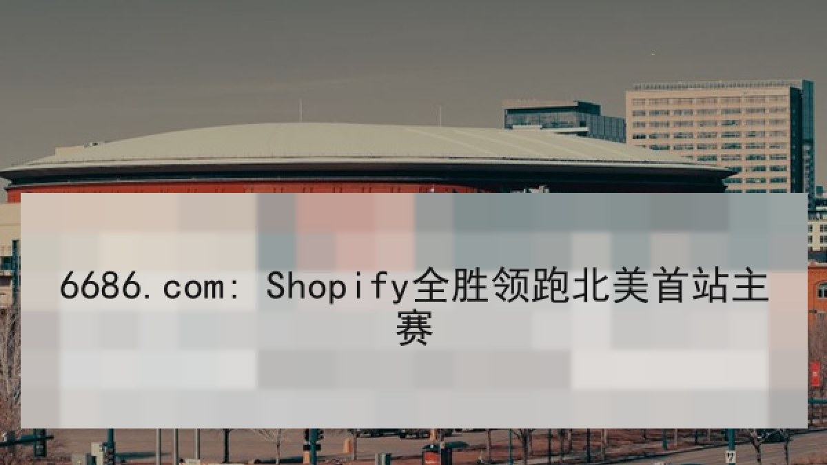 6686.com: Shopify全胜领跑北美首站主赛 6686.com: Shopify全胜领跑北美首站主赛
