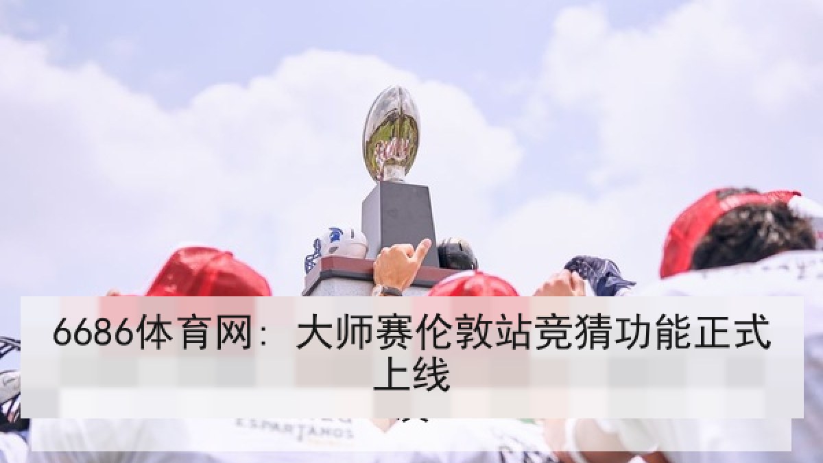 6686体育网: 大师赛伦敦站竞猜功能正式上线 6686体育网: 大师赛伦敦站竞猜功能正式上线